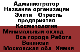 Администратор › Название организации ­ Элита › Отрасль предприятия ­ Косметология › Минимальный оклад ­ 20 000 - Все города Работа » Вакансии   . Московская обл.,Химки г.